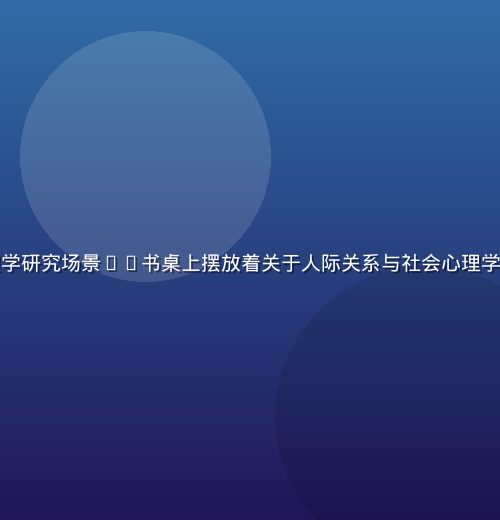 人善交心理学研究场景——书桌上摆放着关于人际关系与社会心理学的专业书籍